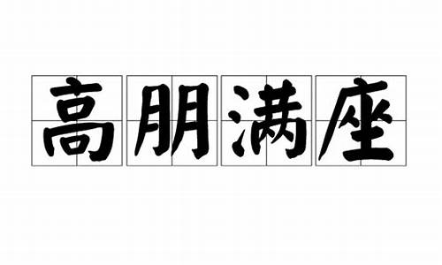 高朋滿座的意思是什么意思_高朋滿座的意思是什么意思?