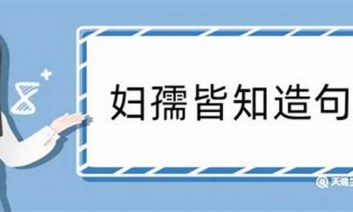 婦孺皆知造句50字左右_婦孺皆知造句50字左右怎么寫